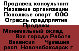 Продавец-консультант › Название организации ­ Поволжье-спорт, ООО › Отрасль предприятия ­ Продажи › Минимальный оклад ­ 40 000 - Все города Работа » Вакансии   . Чувашия респ.,Новочебоксарск г.